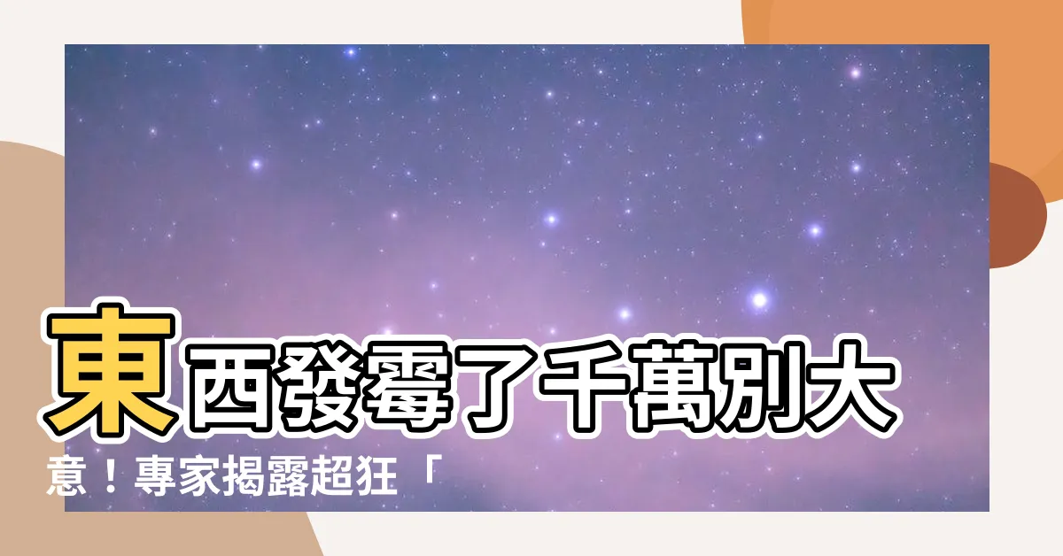 【東西發黴】東西發黴了千萬別大意！專家揭露超狂「除黴撇步」