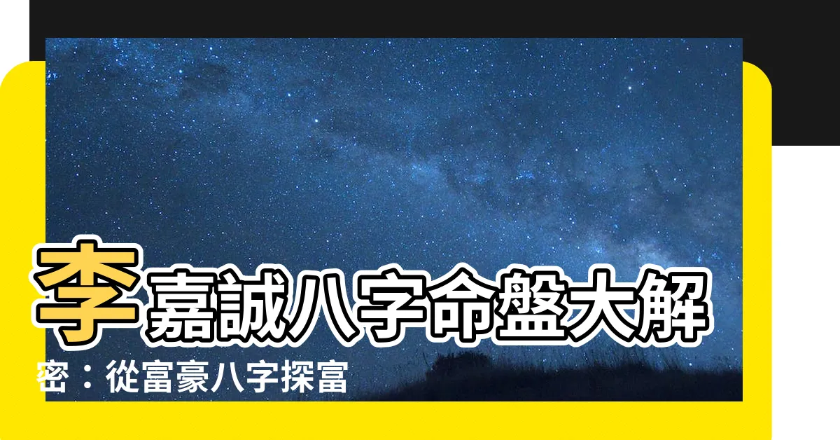 【李嘉誠八字】李嘉誠八字命盤大解密：從富豪八字探富貴密碼