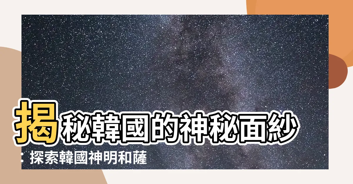 【韓國神明有哪些】揭秘韓國的神秘面紗：探索韓國神明和薩滿教文化之謎