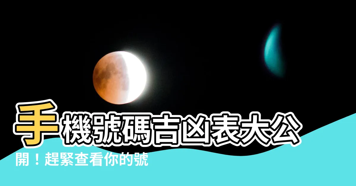 【手機號碼吉凶表】手機號碼吉凶表大公開！趕緊查看你的號碼吉凶吧！