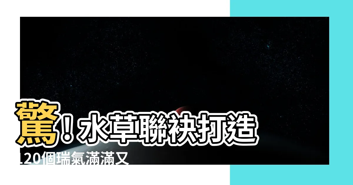 【有草有水的字】驚! 水草聯袂打造120個瑞氣滿滿又有草有水的兔寶好名