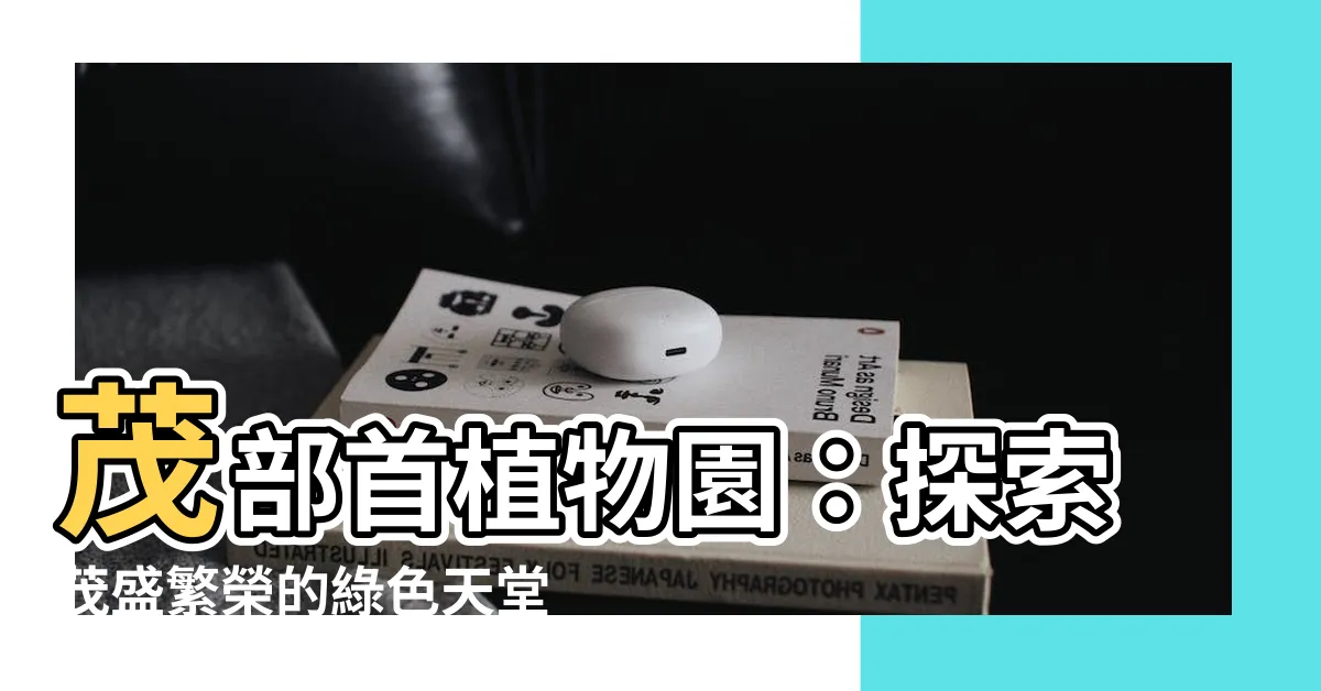 【茂部首】茂部首植物園:探索茂盛繁榮的綠色天堂