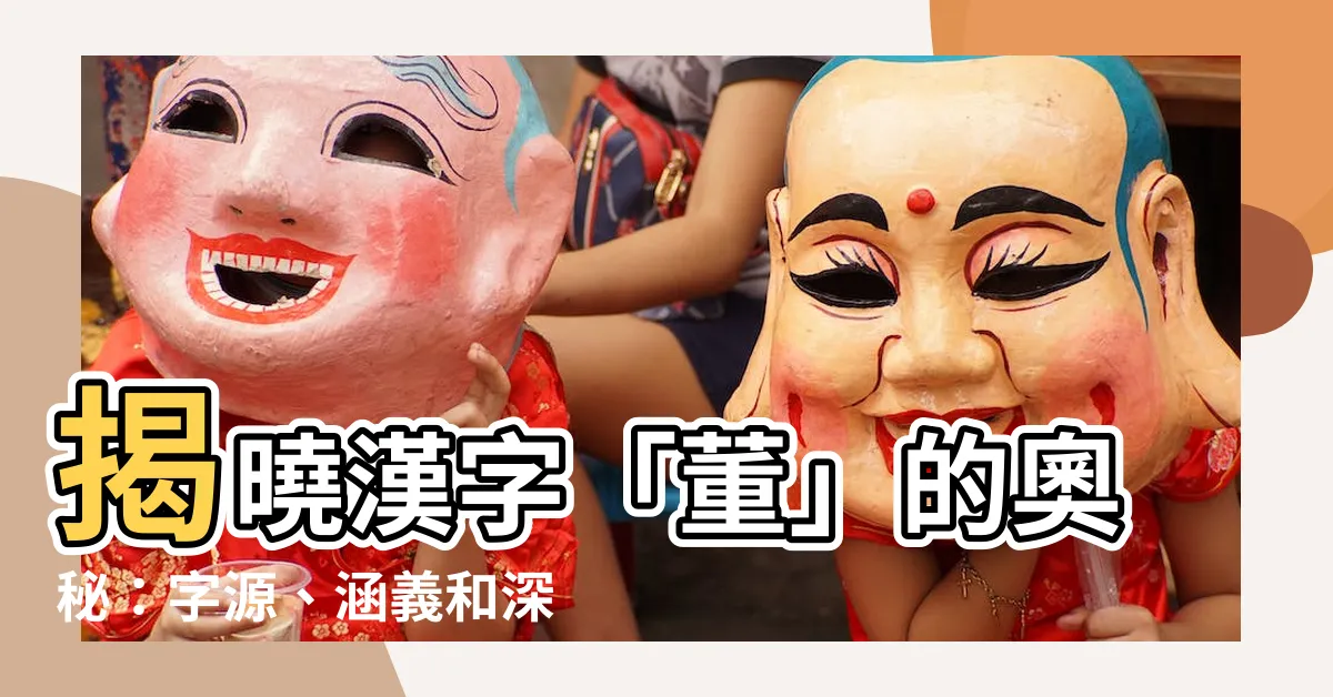 【董字】揭曉漢字「董」的奧秘：字源、涵義和深入解析