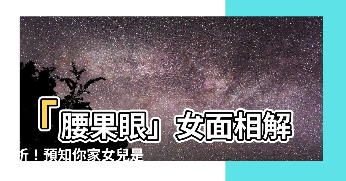【腰果眼女面相】「腰果眼」女面相解析！預知你家女兒是富貴命，還是桃花泛濫？
