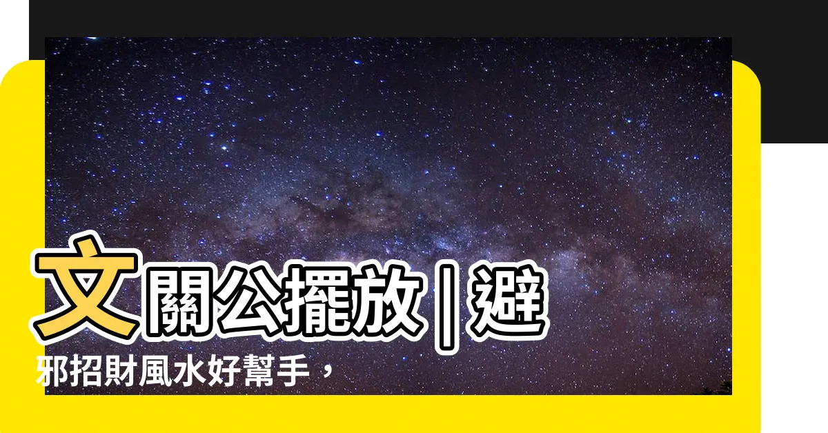 【文關公擺放】文關公擺放 | 避邪招財風水好幫手，你擺對了嗎？