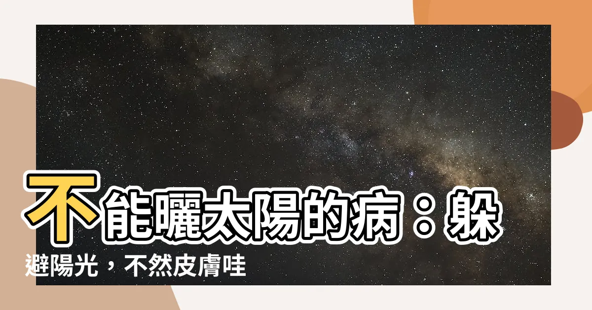 【不能曬太陽的病】不能曬太陽的病：躲避陽光，不然皮膚哇哇叫！