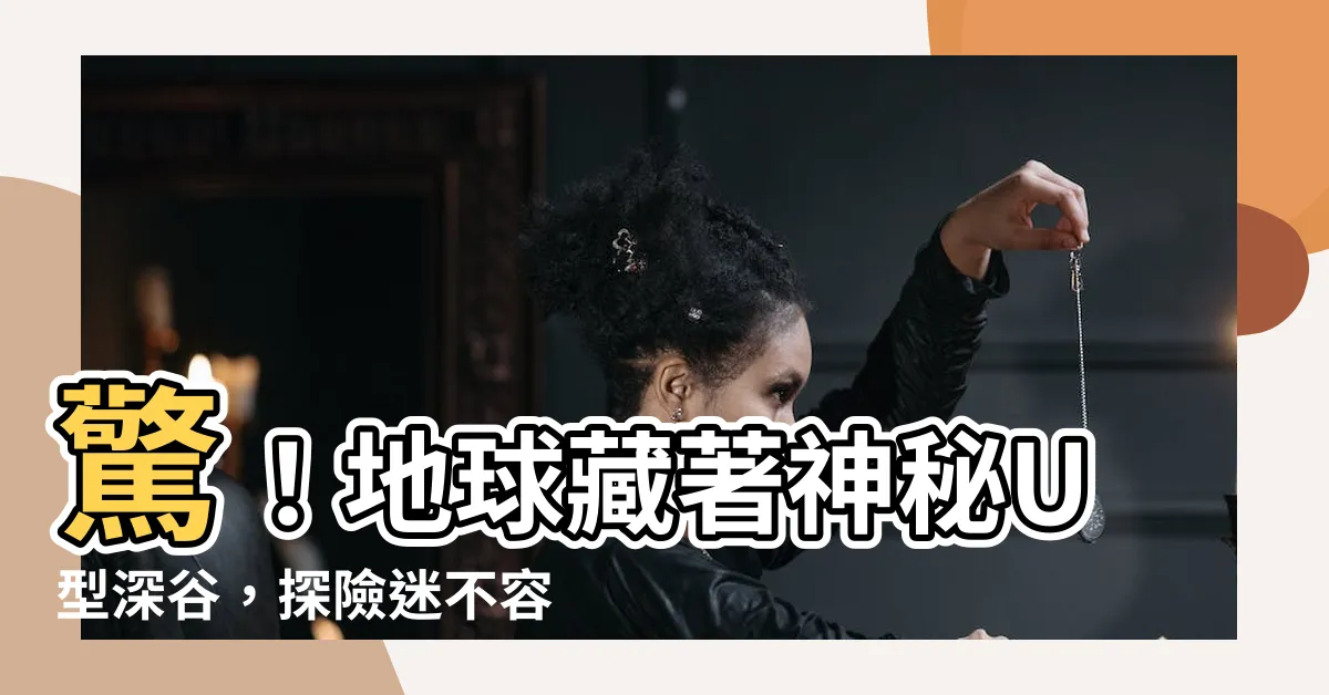 【u形】驚！地球藏著神秘U型深谷，探險迷不容錯過的奇觀