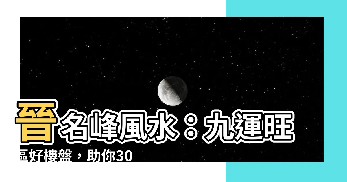 【晉名峯風水】晉名峯風水：九運旺區好樓盤，助你30年好運不斷！