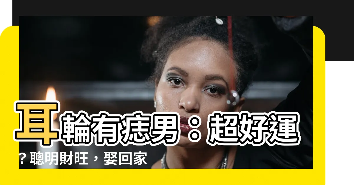 【耳輪有痣男】耳輪有痣男：超好運？聰明財旺，娶回家衣食無缺？