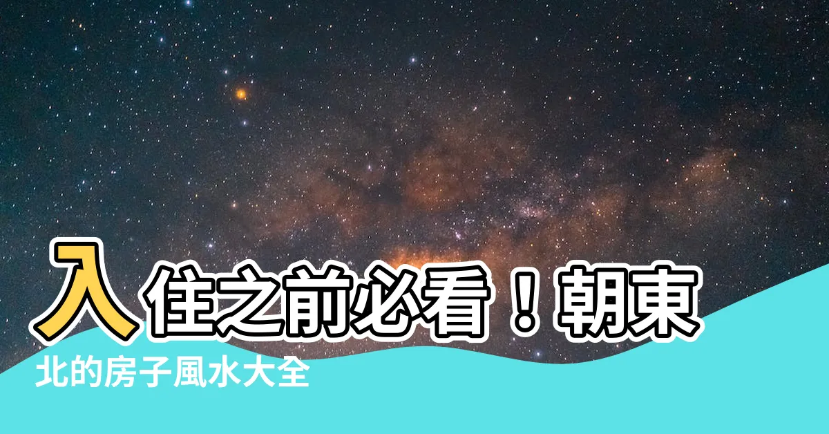 【朝東北的房子風水】入住之前必看！朝東北的房子風水大全