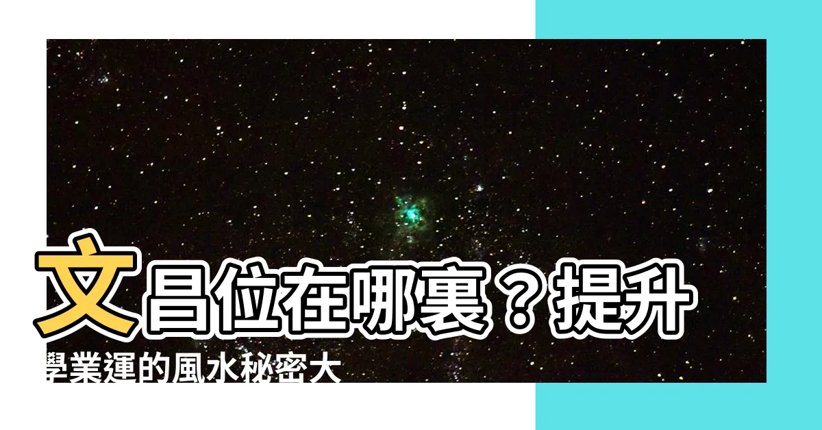 【文昌位在哪裏】文昌位在哪裏？提升學業運的風水秘密大揭秘！