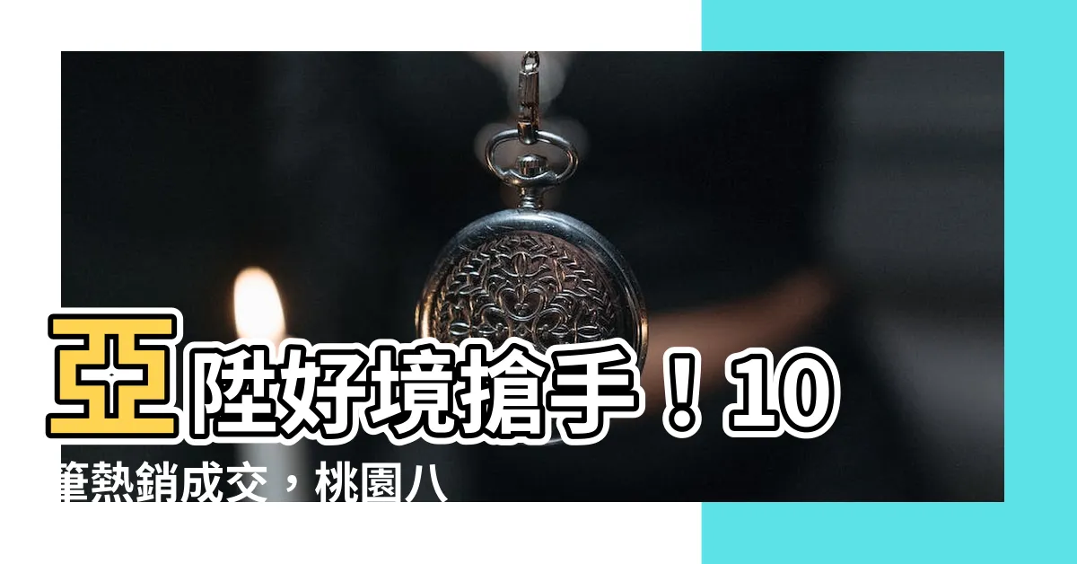 【亞陞好境】亞陞好境搶手！10筆熱銷成交，桃園八德熱門社區看這裡