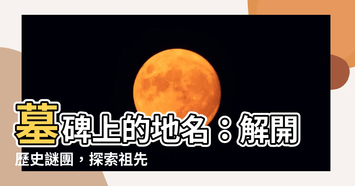 【墓碑上的地名】墓碑上的地名：解開歷史謎團，探索祖先足跡