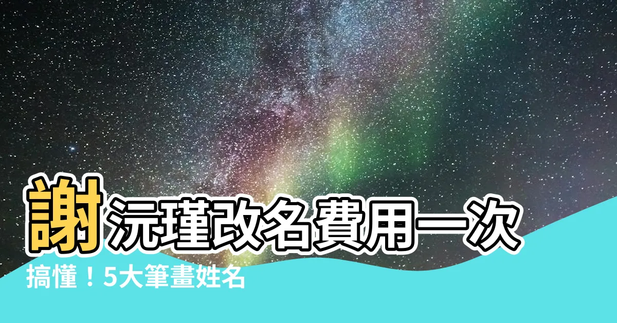 【謝沅瑾改名費用】謝沅瑾改名費用一次搞懂！5大筆畫姓名剋父又剋子