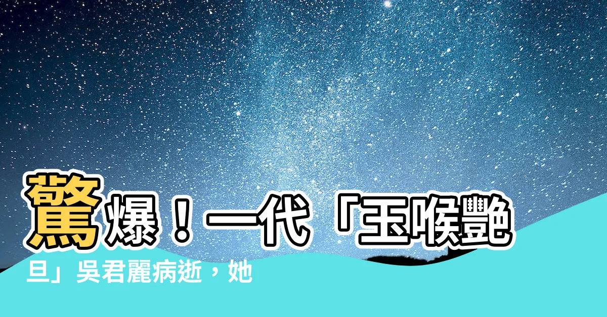 【吳君麗丈夫是誰】驚爆！一代「玉喉艷旦」吳君麗病逝，她的神秘丈夫究竟是誰？