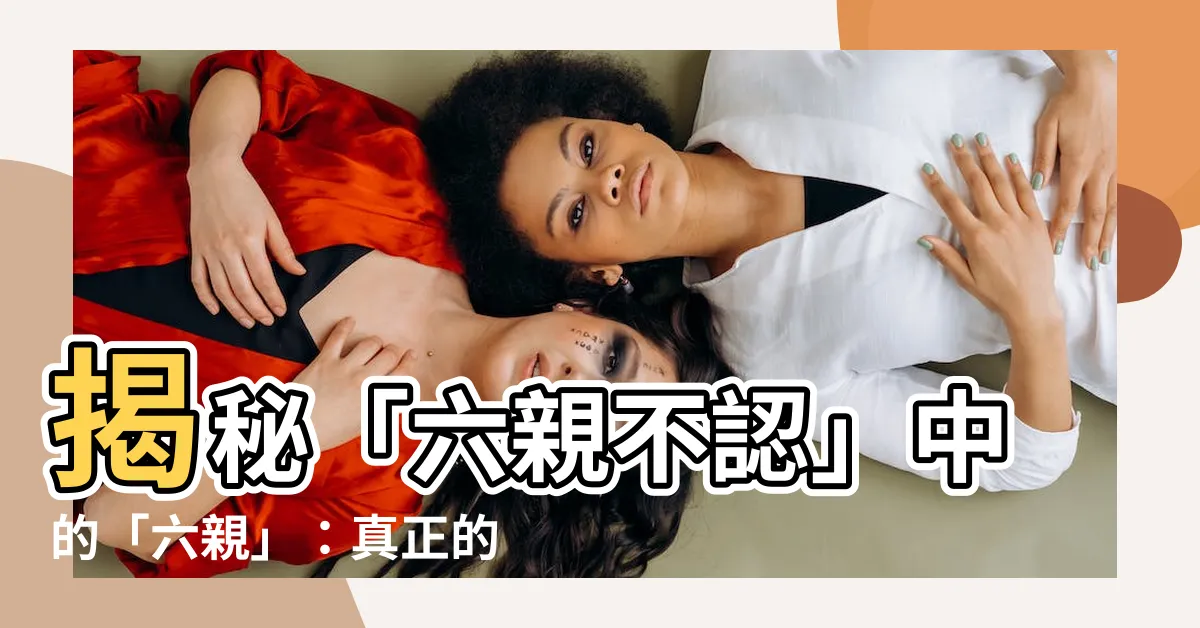 【六親意思】揭秘「六親不認」中的「六親」：真正的意思絕非你想的那樣