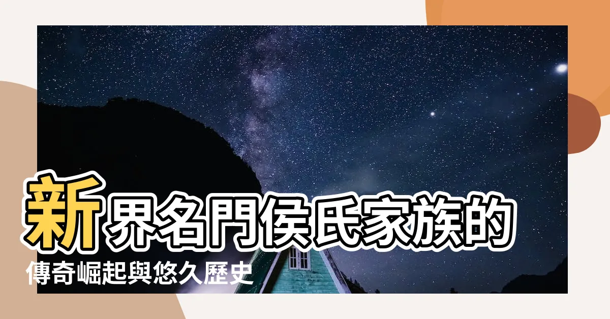 【侯氏家族】新界名門侯氏家族的傳奇崛起與悠久歷史