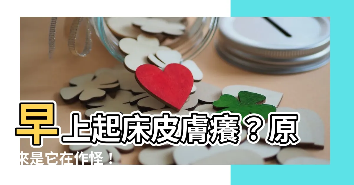 【早上起牀皮膚癢】早上起牀皮膚癢？原來是它在作怪！