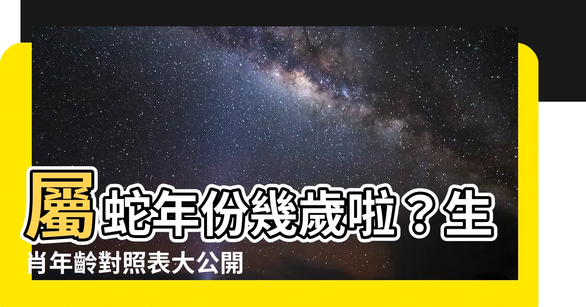 【屬蛇年份】屬蛇年份幾歲啦？生肖年齡對照表大公開！