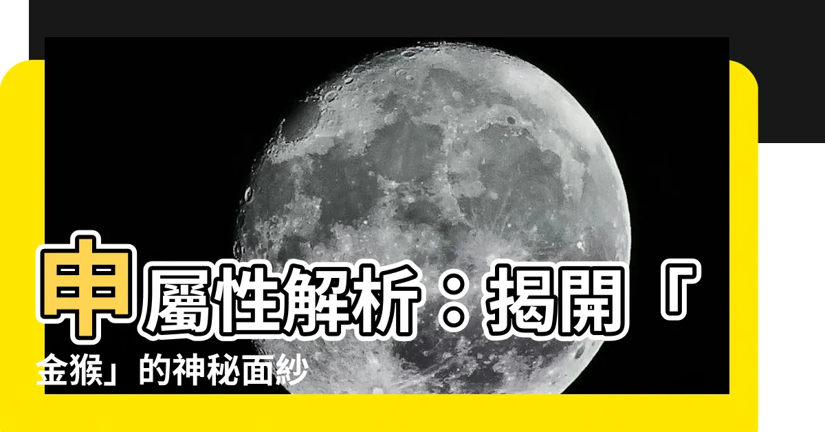 【申 屬性】申屬性解析：揭開「金猴」的神秘面紗