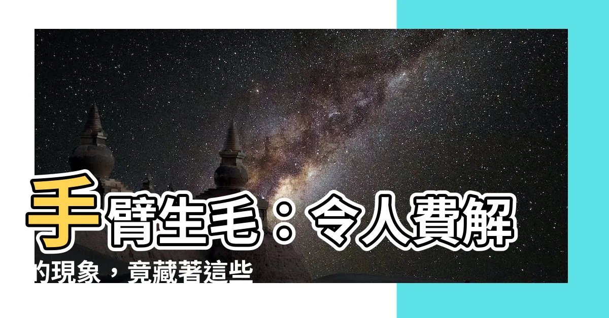 【手臂生毛】手臂生毛：令人費解的現象，竟藏著這些不為人知的秘密！