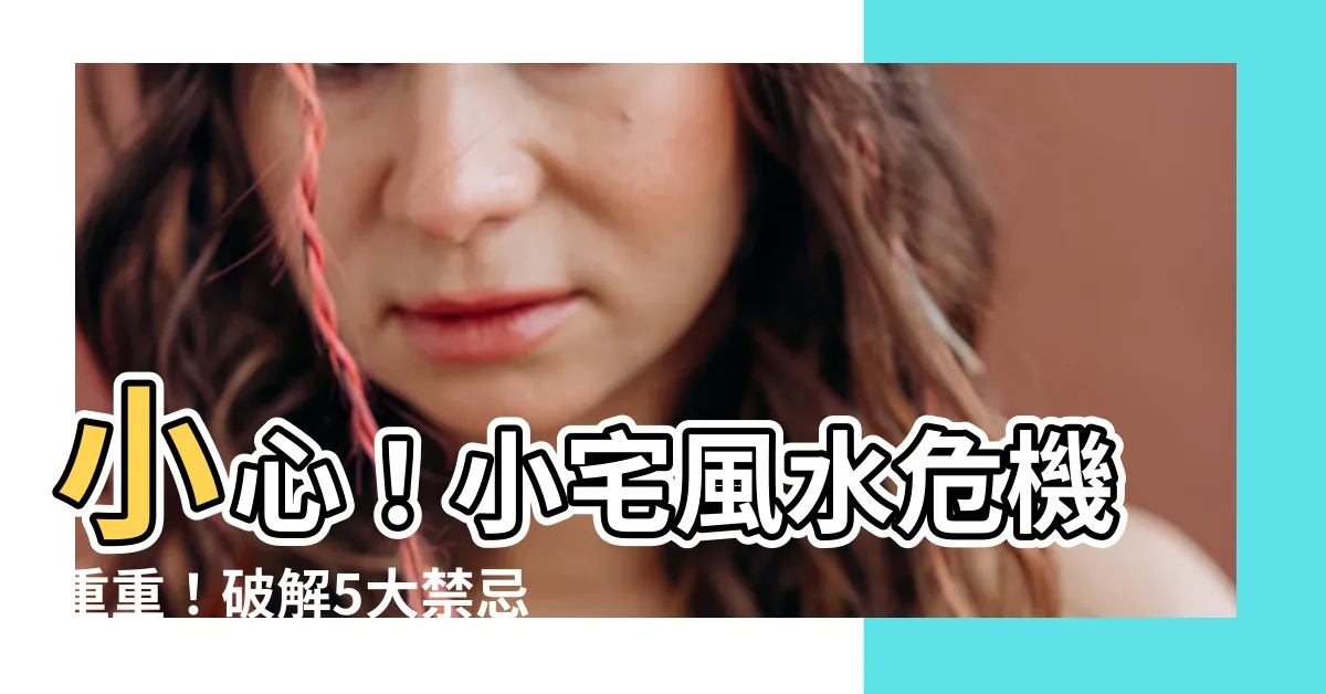 【小宅風水】小心！小宅風水危機重重！破解5大禁忌，住得順心又發財