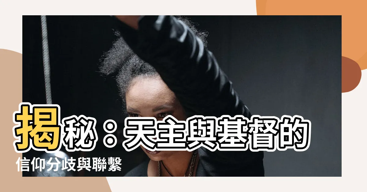 【天主 基督】揭秘：天主與基督的信仰分歧與聯繫