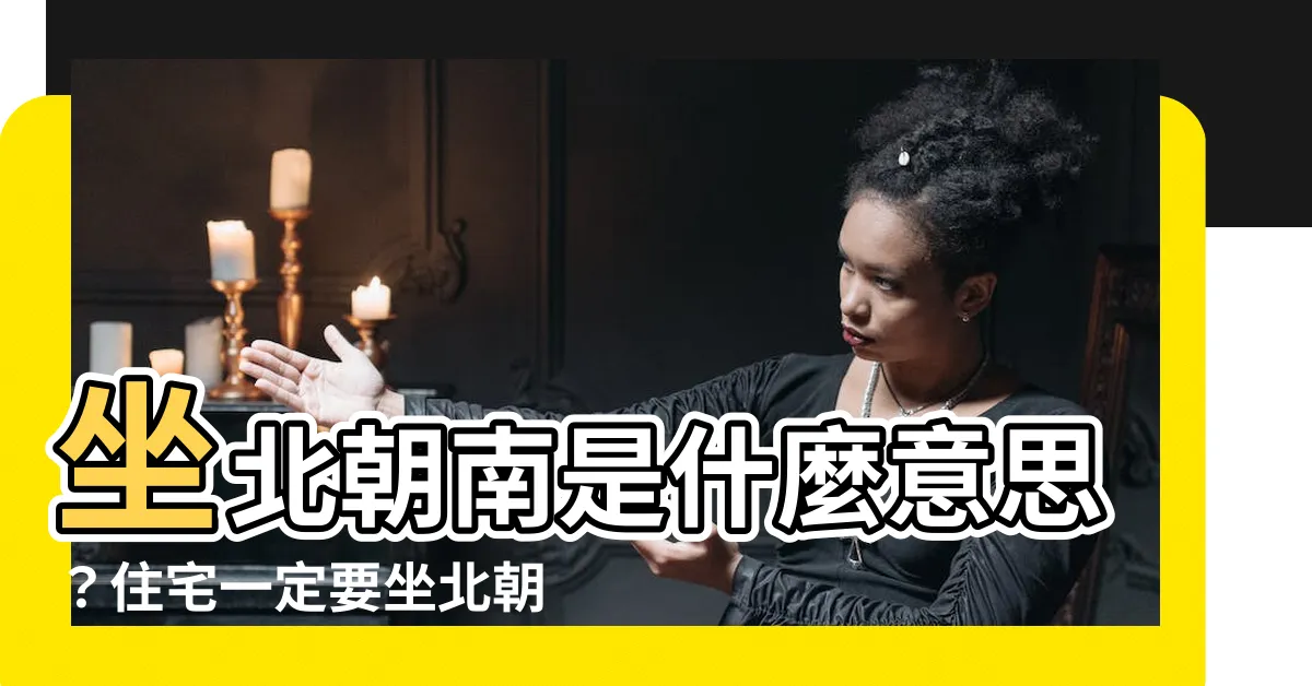 【坐北朝南意思】坐北朝南是什麼意思？住宅一定要坐北朝南嗎？