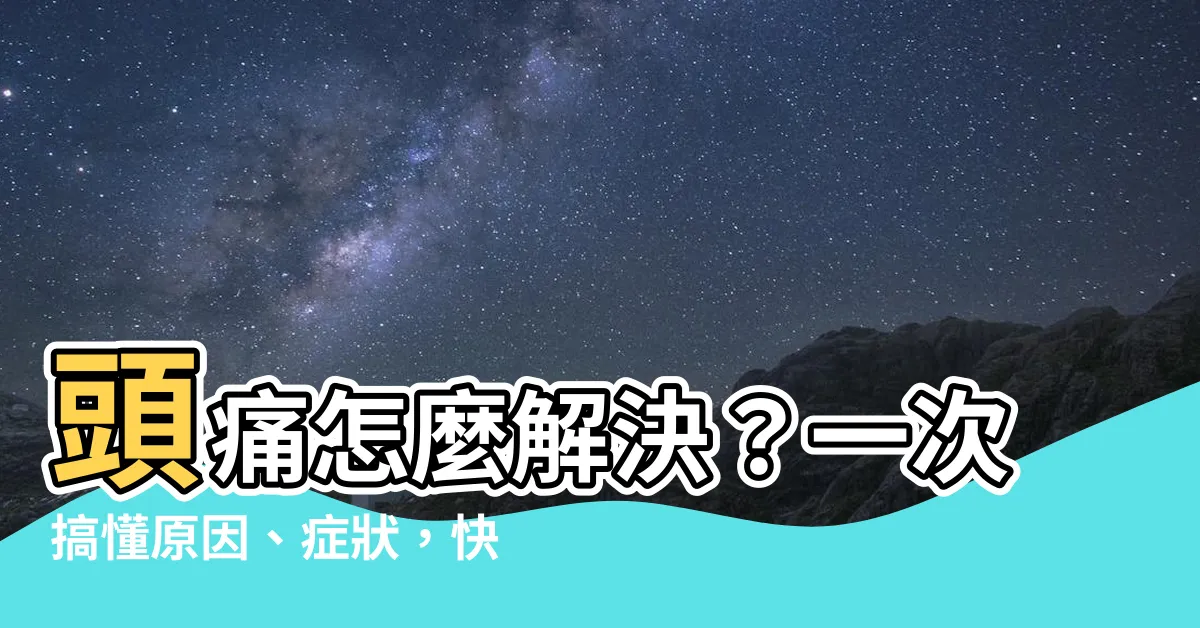 【頭痛怎麼解決】頭痛怎麼解決?一次搞懂原因、症狀,快速緩解頭痛