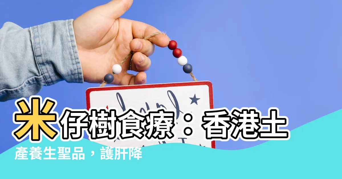 【米仔樹食療】米仔樹食療：香港土產養生聖品，護肝降火妙不可言！