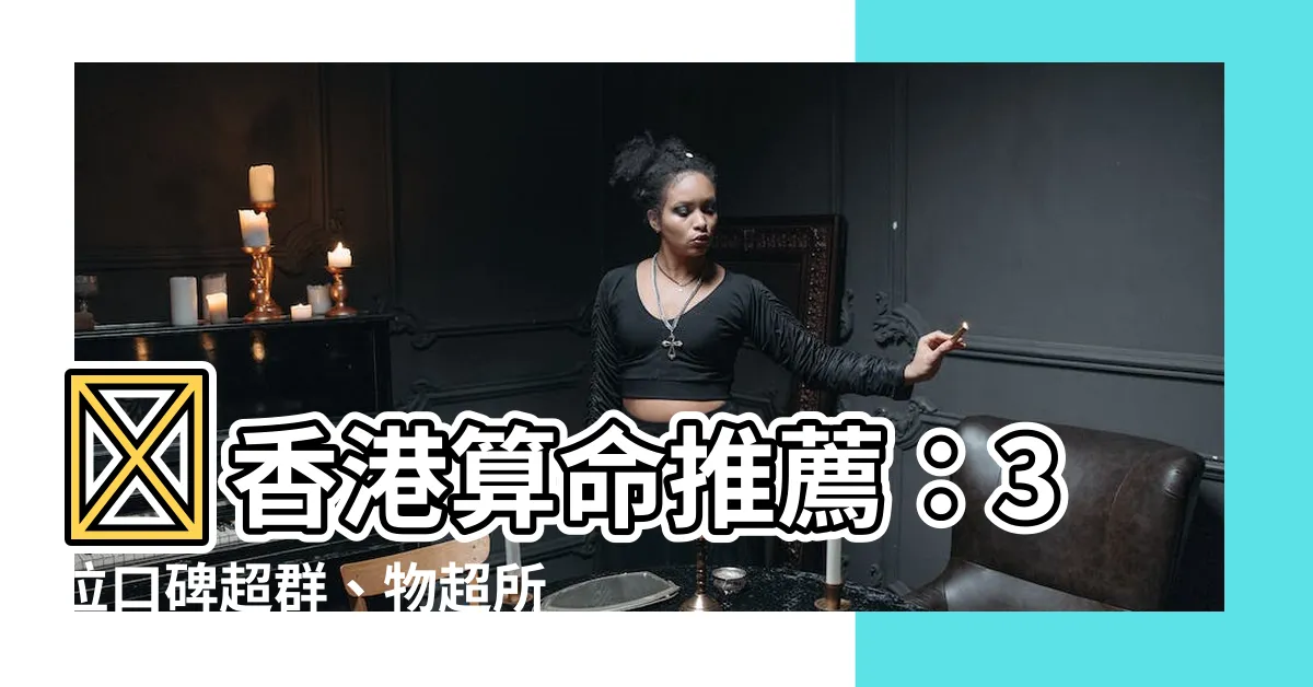 【香港算命推薦】🔥香港算命推薦：3位口碑超羣、物超所值的命理大師！