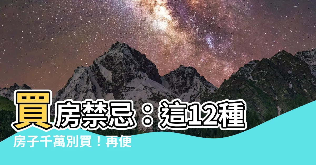 【買房禁忌千萬別買這種房子會導致家破人亡和擋財再便宜也別買下它】買房禁忌：這12種房子千萬別買！再便宜也不能入手