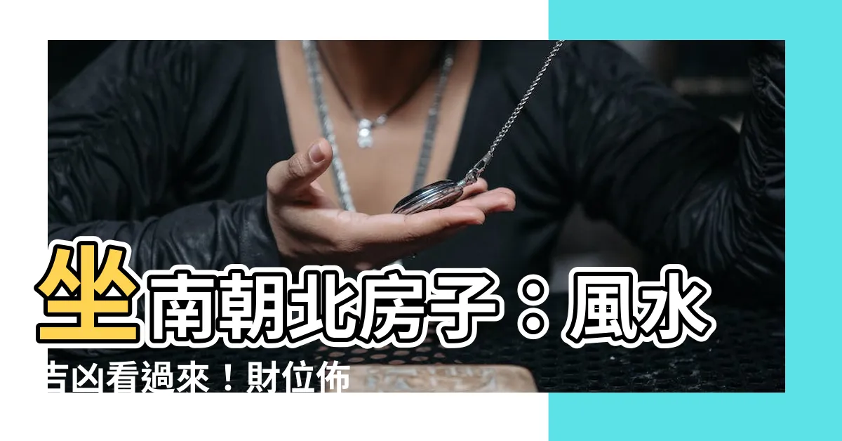 【坐南朝北房子】坐南朝北房子:風水吉凶看過來!財位佈局、優缺點一次搞定!