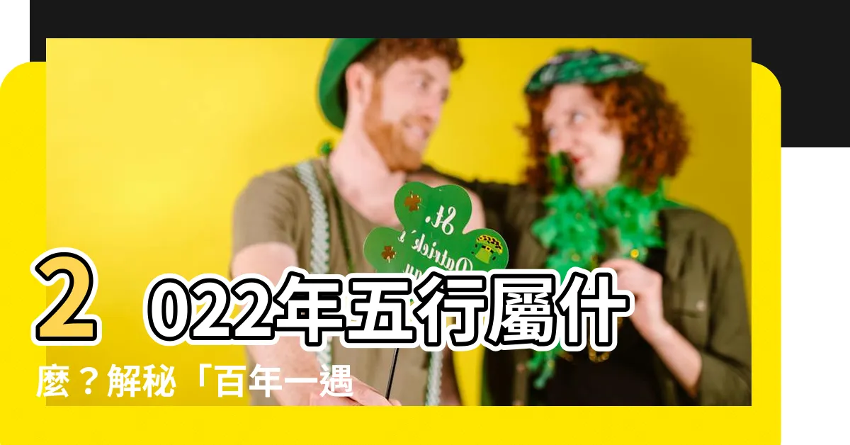【2022年五行屬什麼】2022年五行屬什麼？解秘「百年一遇水虎年」的秘密