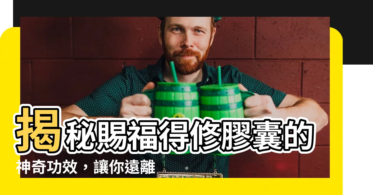【賜福得修功效】揭秘賜福得修膠囊的神奇功效，讓你遠離惱人病菌！
