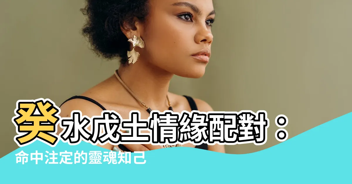 【癸水 戊土】癸水戊土情緣配對：命中註定的靈魂知己