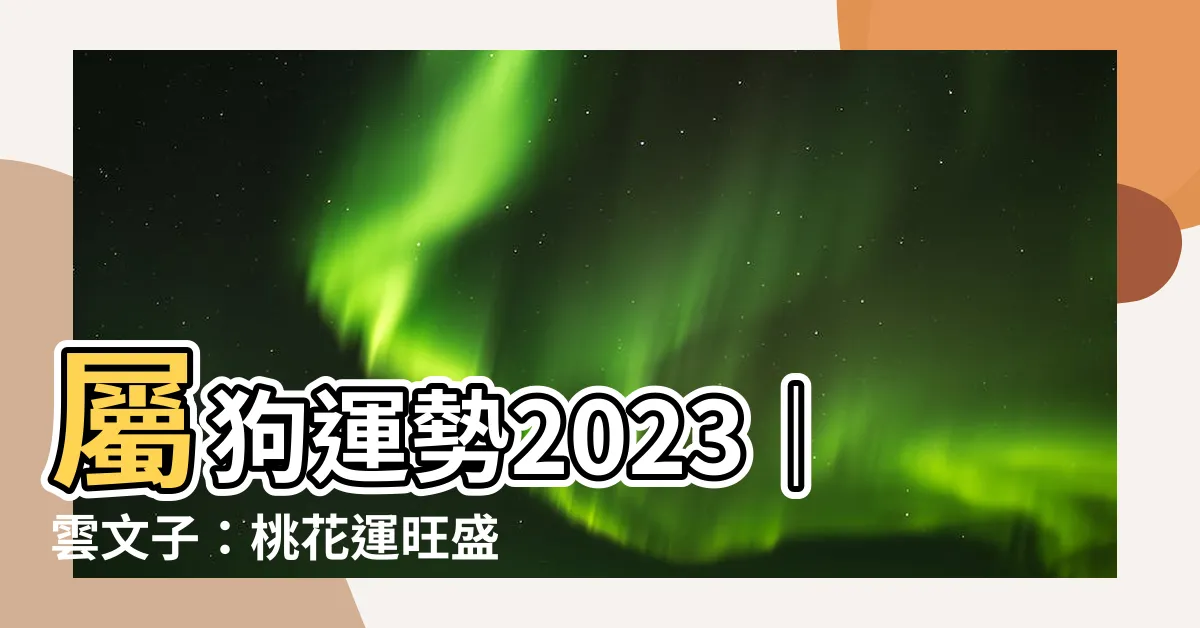 【屬狗運勢2023】屬狗運勢2023｜雲文子：桃花運旺盛，事業運大吉大利