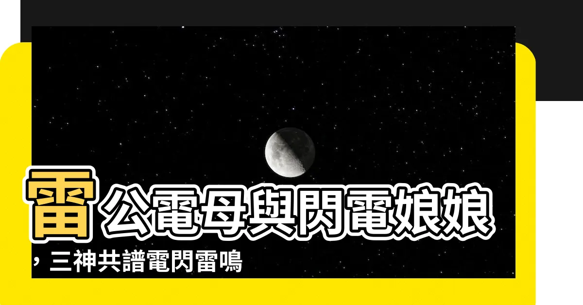 【雷公與閃電娘娘】雷公電母與閃電娘娘,三神共譜電閃雷鳴傳奇