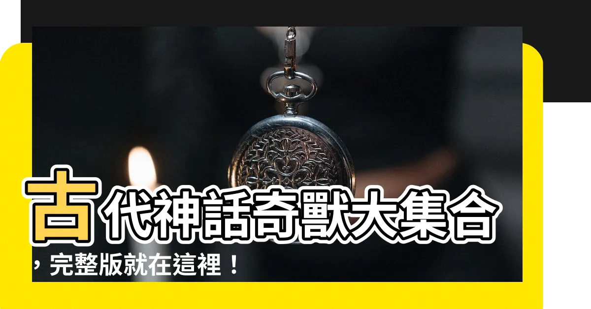【古代神獸名字】古代神話奇獸大集合，完整版就在這裡！