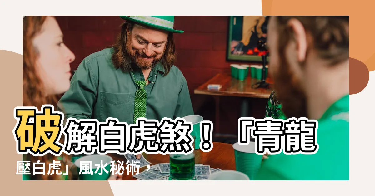 【青龍壓白虎】破解白虎煞！「青龍壓白虎」風水秘術，化解窮運，迎好運！