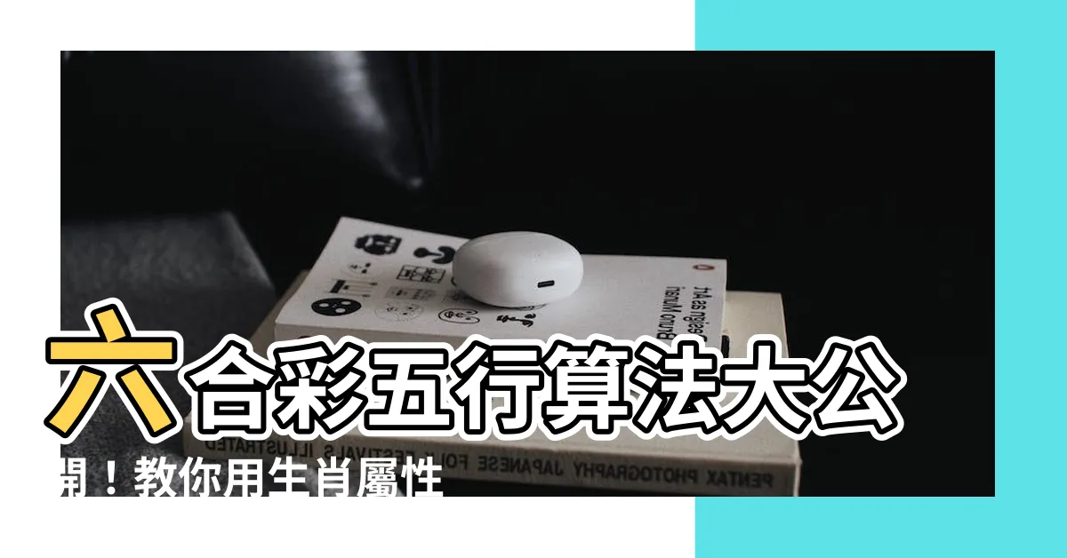 【六合彩五行算法】六合彩五行算法大公開！教你用生肖屬性算出幸運數字