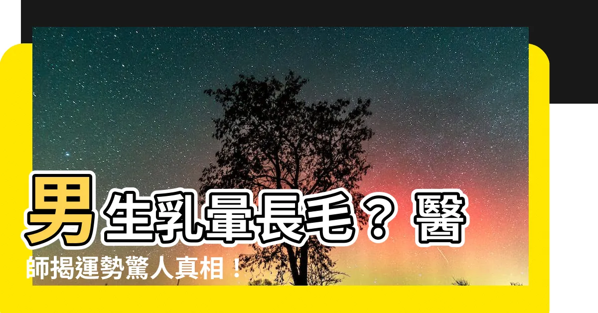 【男生乳暈長毛】男生乳暈長毛？ 醫師揭運勢驚人真相！