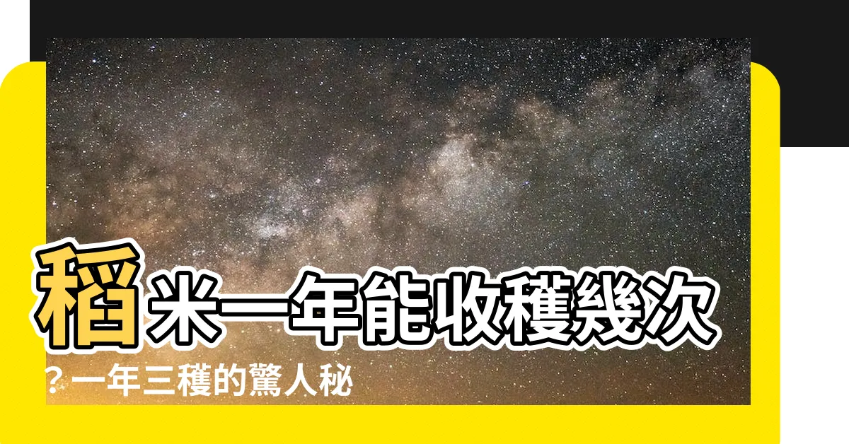 【一年三穫意思】稻米一年能收穫幾次？一年三穫的驚人秘密
