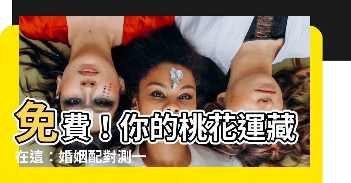【婚姻 配對】免費！你的桃花運藏在這：婚姻配對測一測