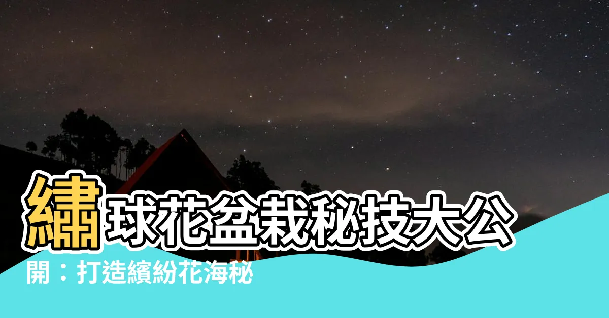 【繡球花盆栽】繡球花盆栽秘技大公開：打造繽紛花海秘訣一次掌握