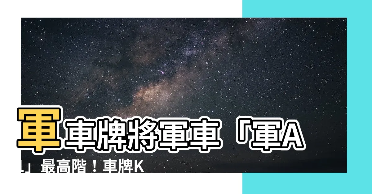 【車牌k開頭】軍車牌將軍車「軍A1」最高階！車牌K開頭究竟藏了什麼玄機？