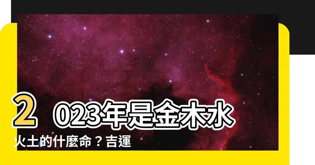 【2023年金木水火土】2023年是金木水火土的什麼命？吉運大開！