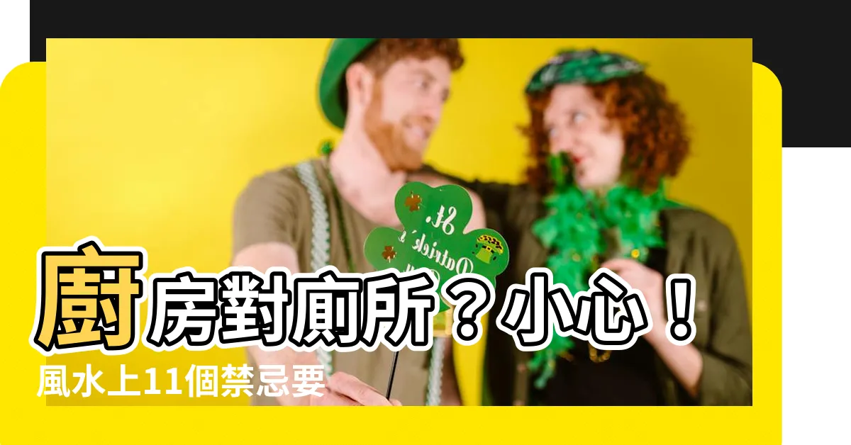 【廚房對廁所】廚房對廁所？小心！風水上11個禁忌要注意，打造好風水好運氣！
