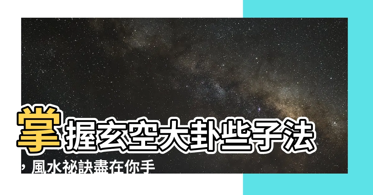 【玄空大卦些子法】掌握玄空大卦些子法，風水秘訣盡在你手