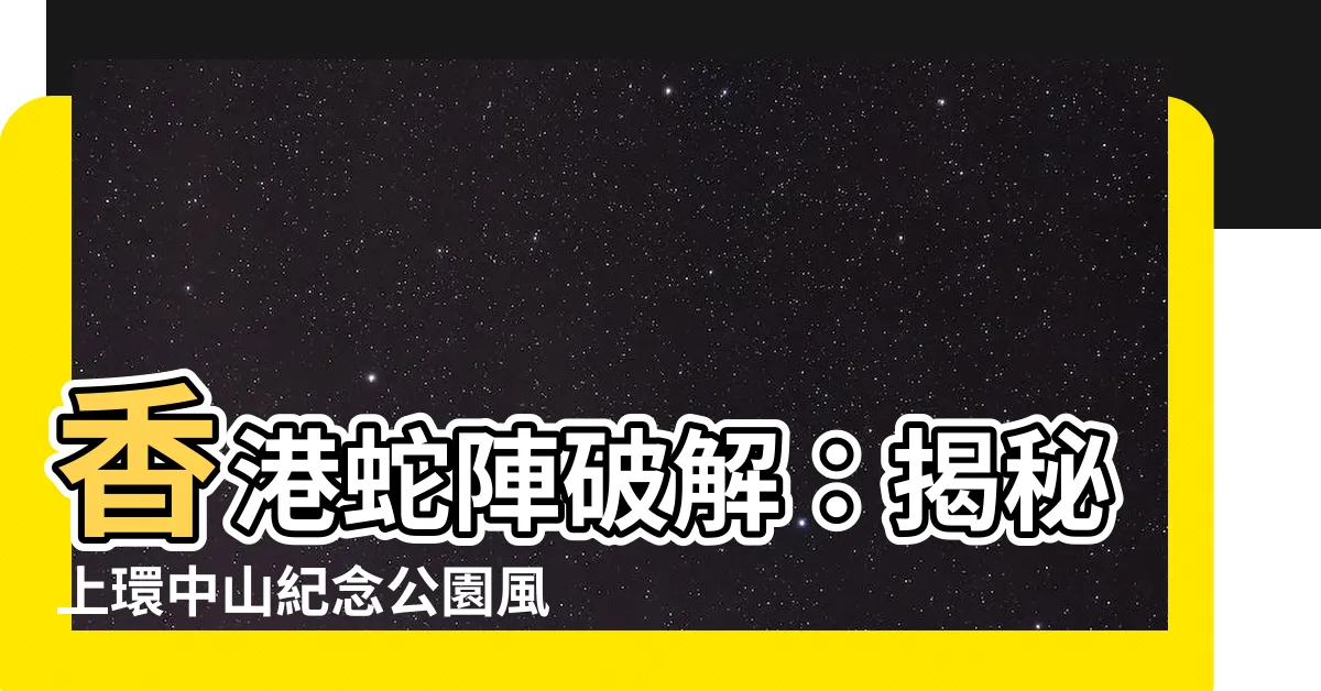 【香港蛇陣破解】香港蛇陣破解：揭秘上環中山紀念公園風水邪局